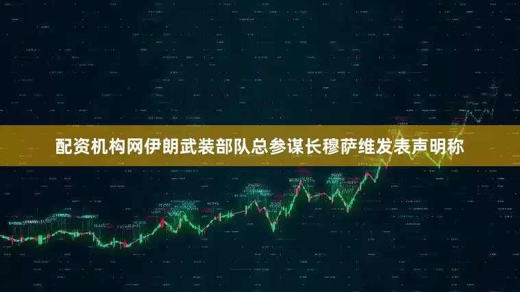 配资机构网伊朗武装部队总参谋长穆萨维发表声明称