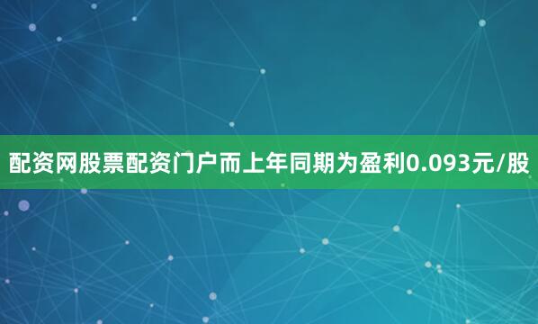 配资网股票配资门户而上年同期为盈利0.093元/股