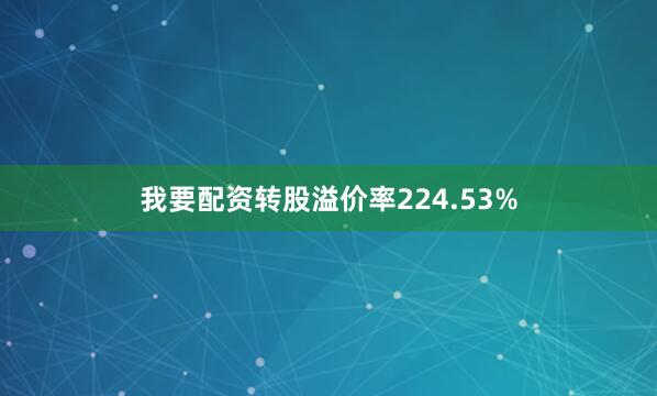 我要配资转股溢价率224.53%