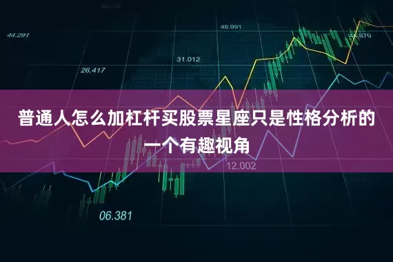 普通人怎么加杠杆买股票星座只是性格分析的一个有趣视角