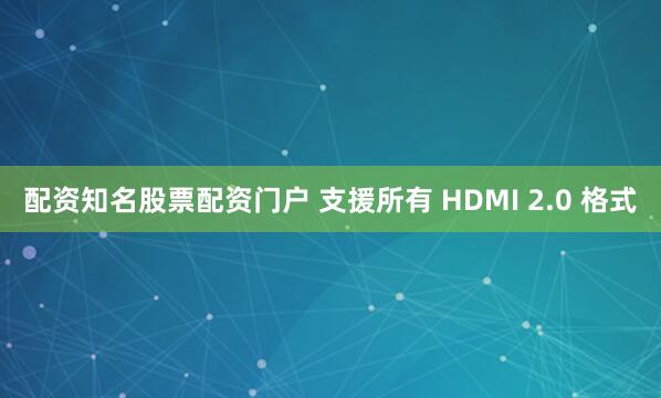配资知名股票配资门户 支援所有 HDMI 2.0 格式