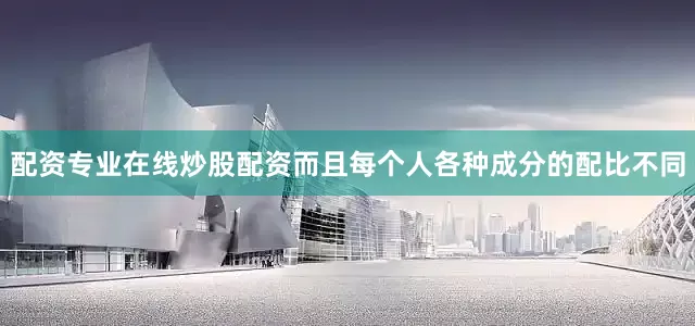 配资专业在线炒股配资而且每个人各种成分的配比不同