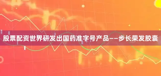 股票配资世界研发出国药准字号产品——步长荣发胶囊