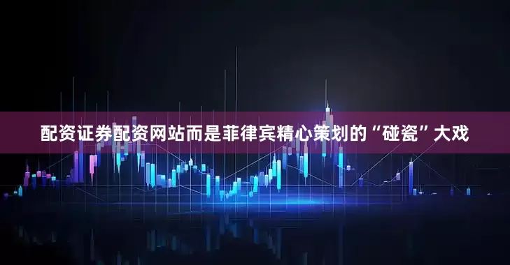 配资证券配资网站而是菲律宾精心策划的“碰瓷”大戏
