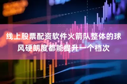 线上股票配资软件火箭队整体的球风硬朗度都能提升一个档次