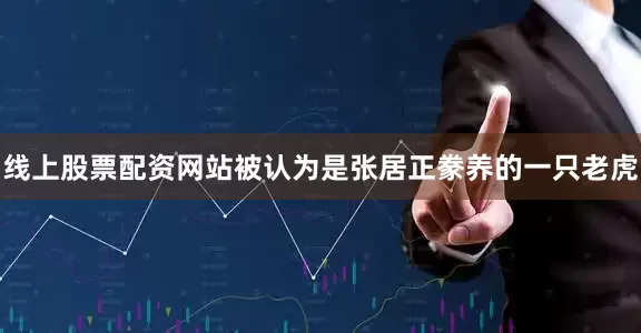 线上股票配资网站被认为是张居正豢养的一只老虎