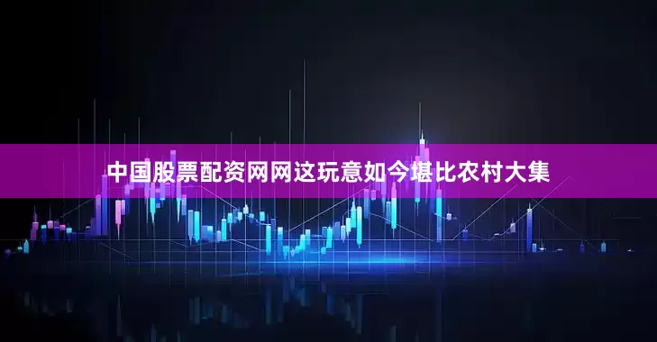中国股票配资网网这玩意如今堪比农村大集