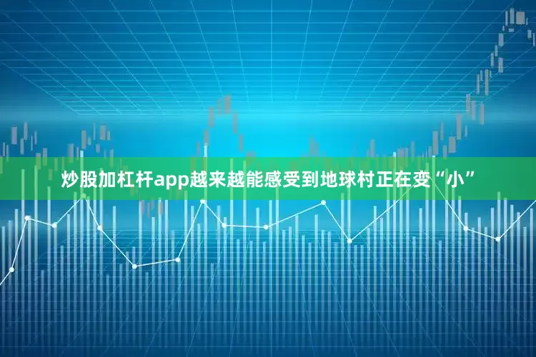 炒股加杠杆app越来越能感受到地球村正在变“小”